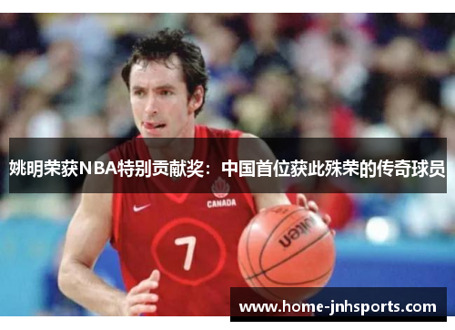 姚明荣获NBA特别贡献奖：中国首位获此殊荣的传奇球员