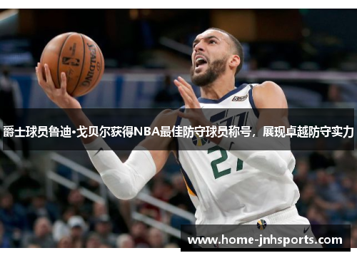 爵士球员鲁迪·戈贝尔获得NBA最佳防守球员称号，展现卓越防守实力