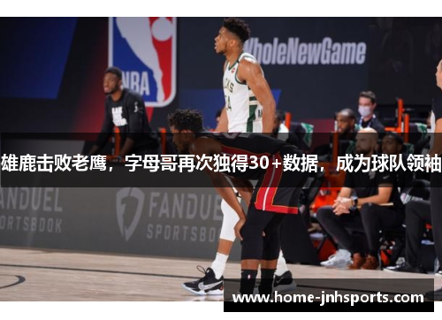 雄鹿击败老鹰，字母哥再次独得30+数据，成为球队领袖