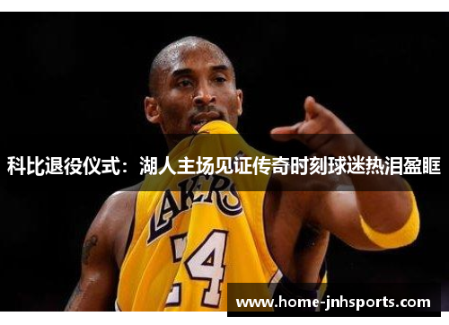 科比退役仪式：湖人主场见证传奇时刻球迷热泪盈眶