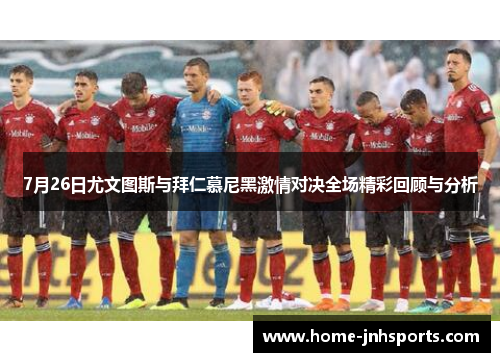7月26日尤文图斯与拜仁慕尼黑激情对决全场精彩回顾与分析