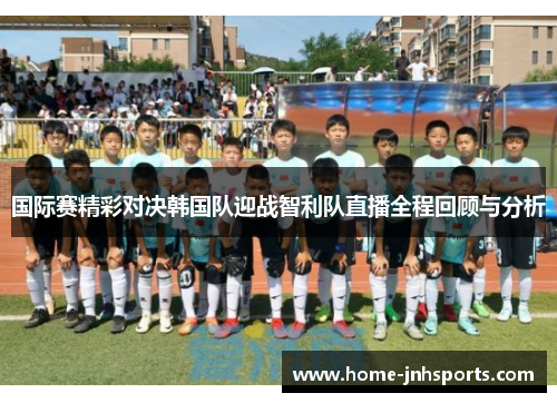 国际赛精彩对决韩国队迎战智利队直播全程回顾与分析