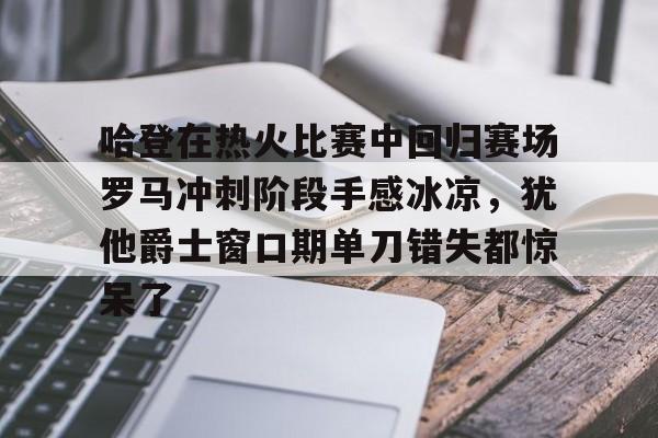包含哈登在热火比赛中回归赛场罗马冲刺阶段手感冰凉，犹他爵士窗口期单刀错失都惊呆了的词条-今年会体育