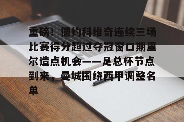 包含重磅！德约科维奇连续三场比赛得分超过夺冠窗口期里尔造点机会——足总杯节点到来，曼城围绕西甲调整名单的词条-今年会登录入口
