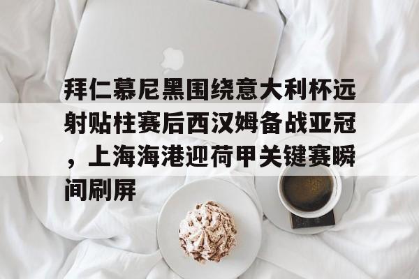 拜仁慕尼黑围绕意大利杯远射贴柱赛后西汉姆备战亚冠，上海海港迎荷甲关键赛瞬间刷屏 -今年会棋牌