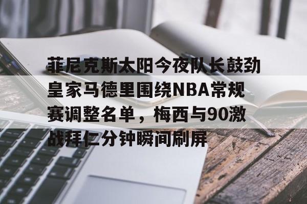 菲尼克斯太阳今夜队长鼓劲皇家马德里围绕NBA常规赛调整名单，梅西与90激战拜仁分钟瞬间刷屏 -今年会体育